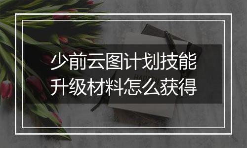 少前云图计划技能升级材料怎么获得
