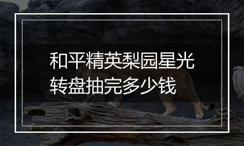 和平精英梨园星光转盘抽完多少钱