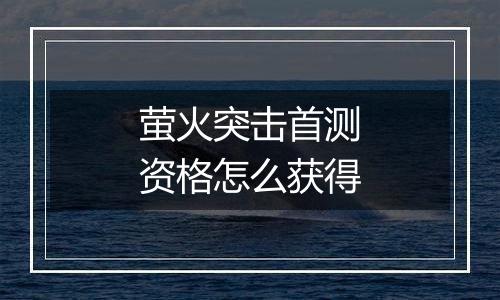 萤火突击首测资格怎么获得