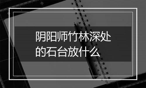 阴阳师竹林深处的石台放什么