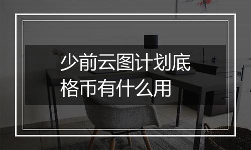 少前云图计划底格币有什么用