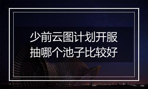 少前云图计划开服抽哪个池子比较好
