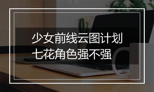少女前线云图计划七花角色强不强
