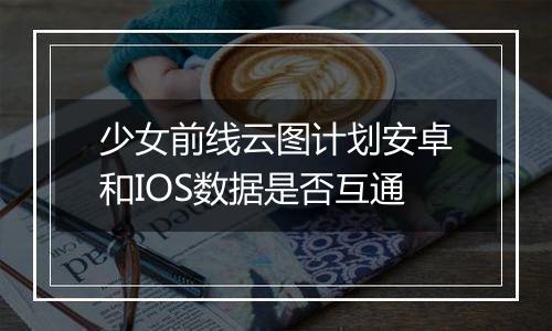 少女前线云图计划安卓和IOS数据是否互通