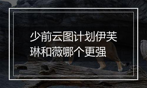 少前云图计划伊芙琳和薇哪个更强