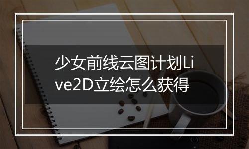 少女前线云图计划Live2D立绘怎么获得