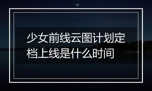 少女前线云图计划定档上线是什么时间