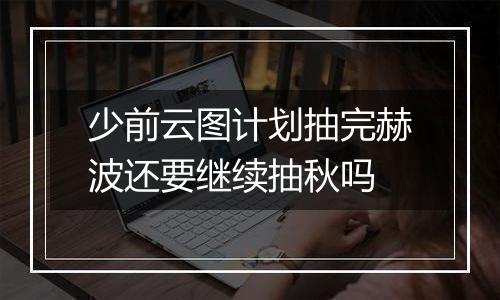 少前云图计划抽完赫波还要继续抽秋吗