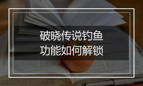 破晓传说钓鱼功能如何解锁