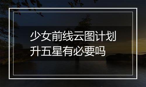 少女前线云图计划升五星有必要吗