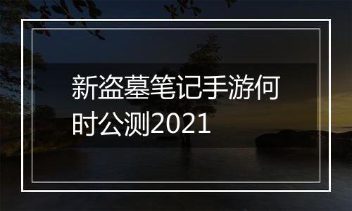 新盗墓笔记手游何时公测2021