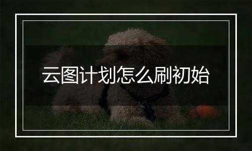 云图计划怎么刷初始