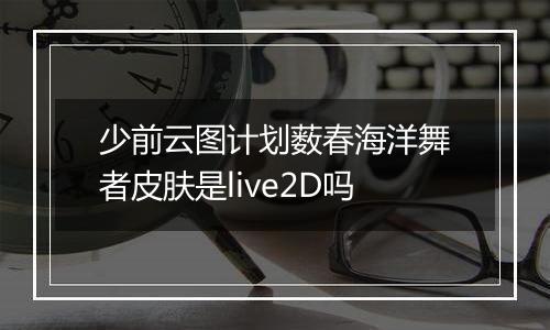 少前云图计划薮春海洋舞者皮肤是live2D吗