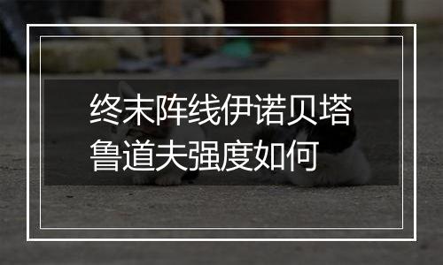 终末阵线伊诺贝塔鲁道夫强度如何