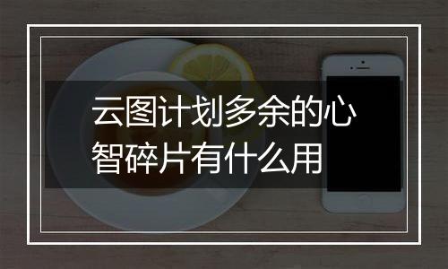 云图计划多余的心智碎片有什么用