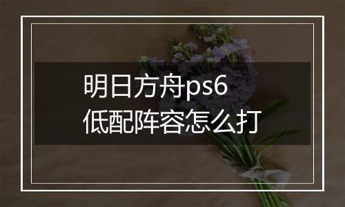 明日方舟ps6低配阵容怎么打