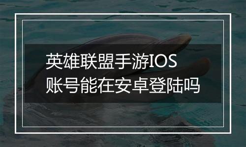 英雄联盟手游IOS账号能在安卓登陆吗