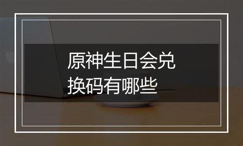 原神生日会兑换码有哪些