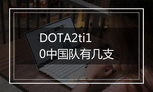 DOTA2ti10中国队有几支