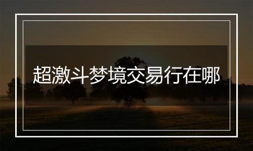 超激斗梦境交易行在哪