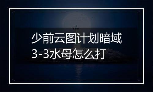 少前云图计划暗域3-3水母怎么打