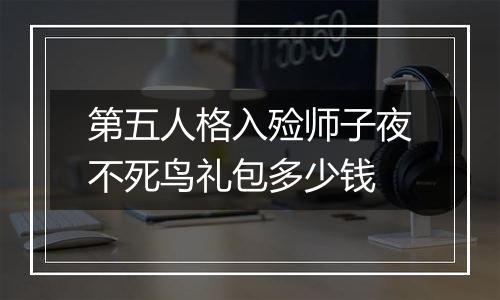 第五人格入殓师子夜不死鸟礼包多少钱