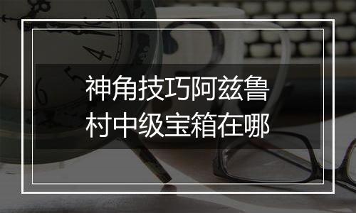 神角技巧阿兹鲁村中级宝箱在哪