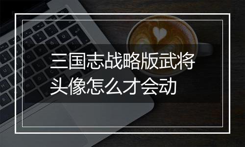 三国志战略版武将头像怎么才会动