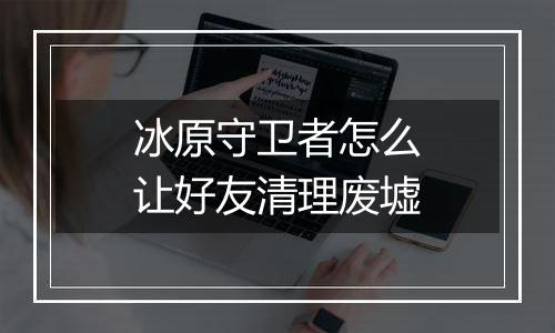 冰原守卫者怎么让好友清理废墟