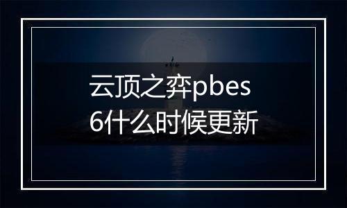 云顶之弈pbes6什么时候更新