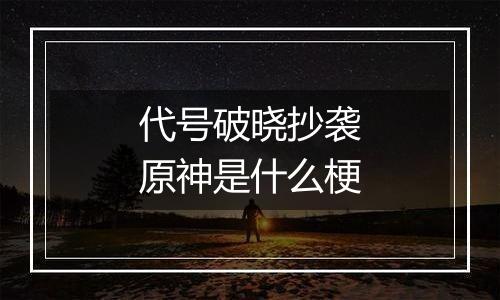 代号破晓抄袭原神是什么梗