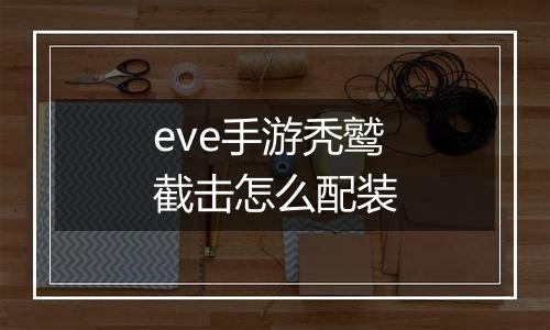 eve手游秃鹫截击怎么配装