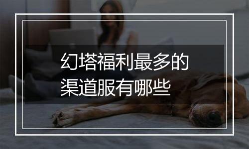 幻塔福利最多的渠道服有哪些