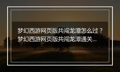 梦幻西游网页版共闯龙潭怎么过？梦幻西游网页版共闯龙潭通关方法