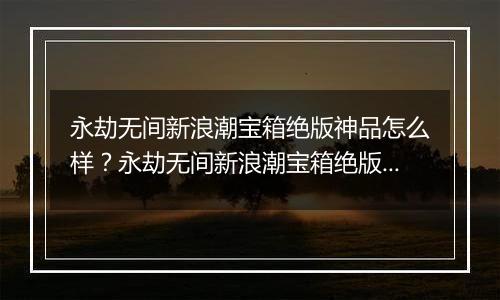 永劫无间新浪潮宝箱绝版神品怎么样？永劫无间新浪潮宝箱绝版神品介绍
