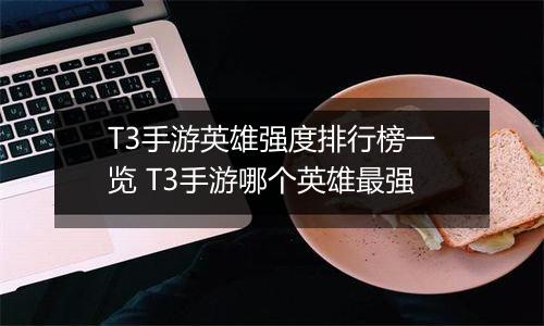 T3手游英雄强度排行榜一览 T3手游哪个英雄最强