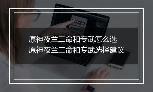 原神夜兰二命和专武怎么选 原神夜兰二命和专武选择建议