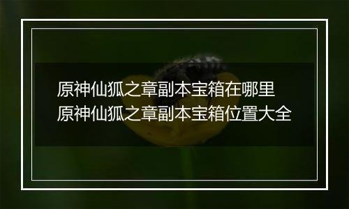 原神仙狐之章副本宝箱在哪里 原神仙狐之章副本宝箱位置大全