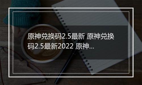 原神兑换码2.5最新 原神兑换码2.5最新2022 原神兑换码大全2.5最新