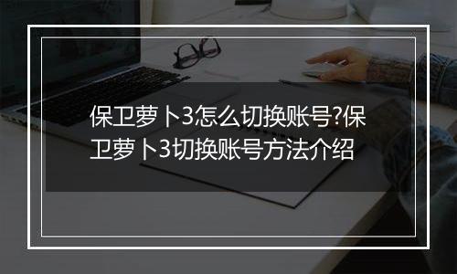 保卫萝卜3怎么切换账号?保卫萝卜3切换账号方法介绍