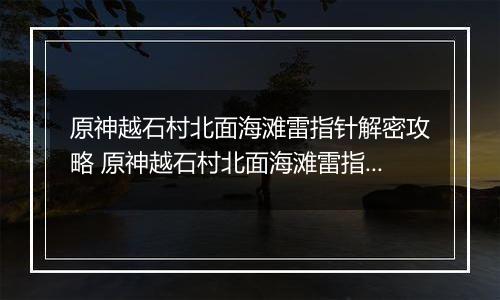 原神越石村北面海滩雷指针解密攻略 原神越石村北面海滩雷指针怎么解