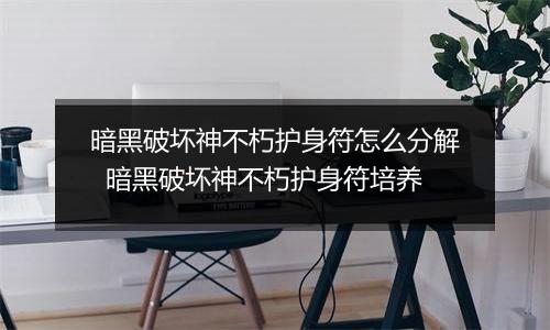 暗黑破坏神不朽护身符怎么分解  暗黑破坏神不朽护身符培养