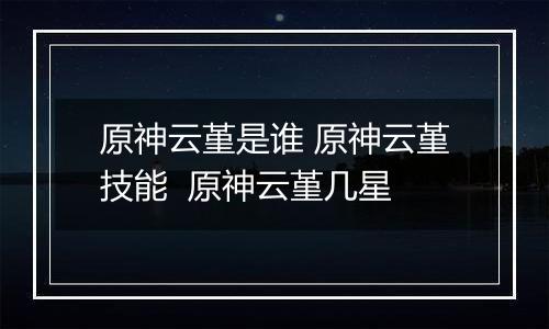 原神云堇是谁 原神云堇技能  原神云堇几星