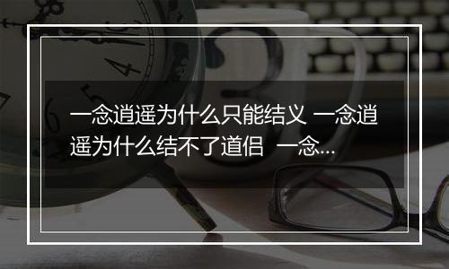 一念逍遥为什么只能结义 一念逍遥为什么结不了道侣  一念逍遥结义方法及条件一览