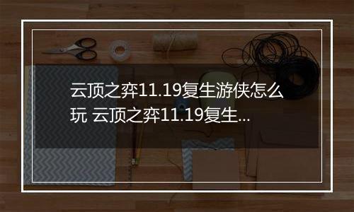 云顶之弈11.19复生游侠怎么玩 云顶之弈11.19复生游侠阵容 云顶之弈11.19复生游侠阵容推荐