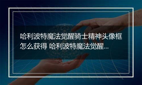 哈利波特魔法觉醒骑士精神头像框怎么获得 哈利波特魔法觉醒骑士精神头像框获得方法