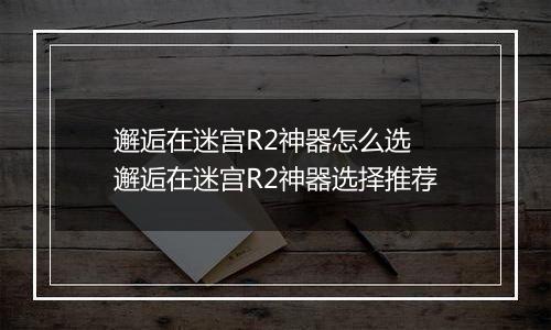 邂逅在迷宫R2神器怎么选 邂逅在迷宫R2神器选择推荐
