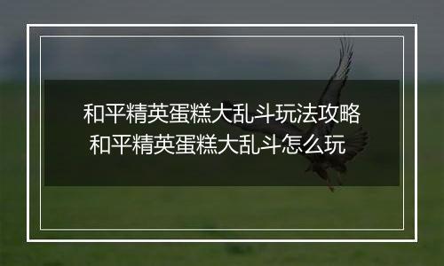 和平精英蛋糕大乱斗玩法攻略 和平精英蛋糕大乱斗怎么玩