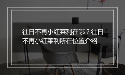往日不再小红莱利在哪？往日不再小红莱利所在位置介绍
