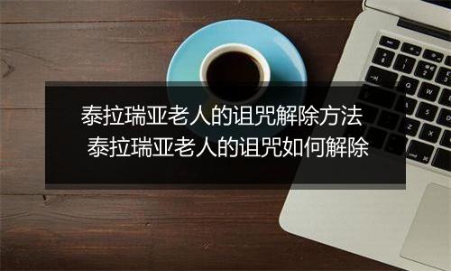 泰拉瑞亚老人的诅咒解除方法  泰拉瑞亚老人的诅咒如何解除